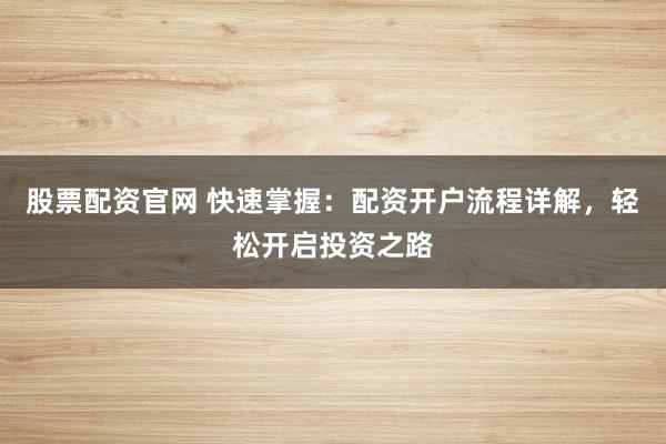 股票配资官网 快速掌握：配资开户流程详解，轻松开启投资之路
