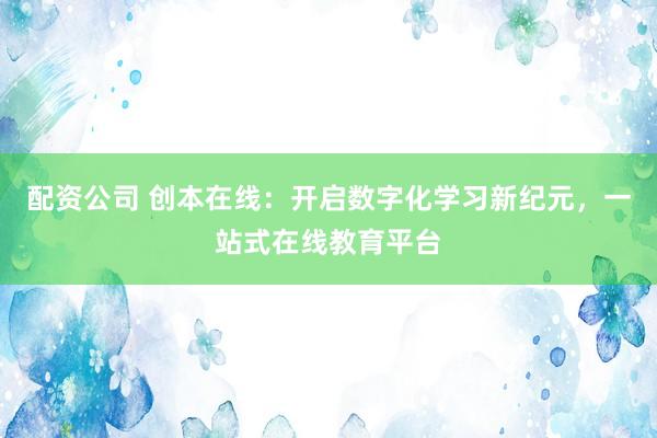 配资公司 创本在线：开启数字化学习新纪元，一站式在线教育平台