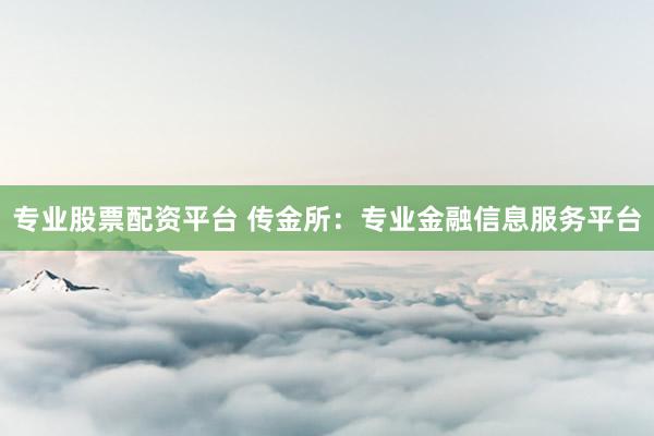 专业股票配资平台 传金所：专业金融信息服务平台