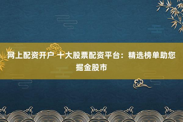 网上配资开户 十大股票配资平台：精选榜单助您掘金股市