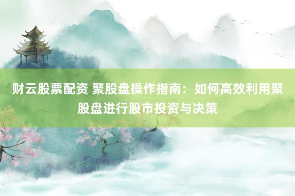 财云股票配资 聚股盘操作指南：如何高效利用聚股盘进行股市投资与决策