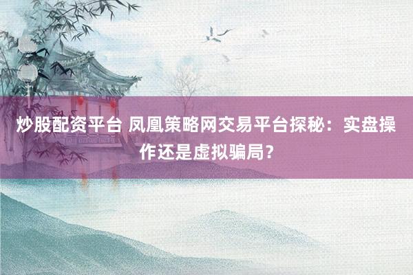 炒股配资平台 凤凰策略网交易平台探秘：实盘操作还是虚拟骗局？