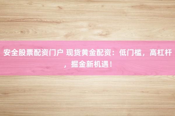 安全股票配资门户 现货黄金配资：低门槛，高杠杆，掘金新机遇！