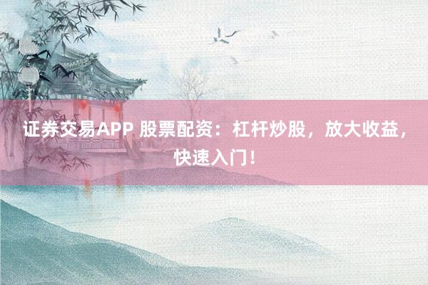 证券交易APP 股票配资：杠杆炒股，放大收益，快速入门！