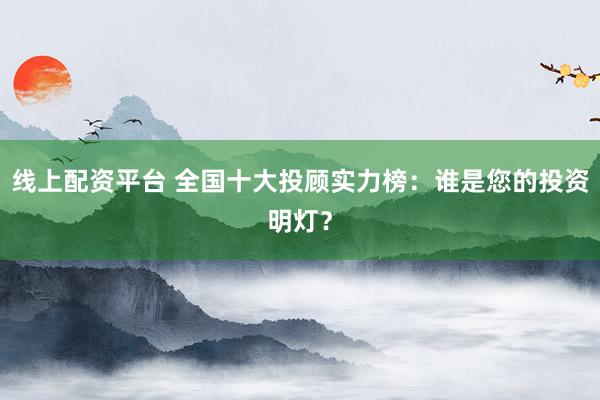线上配资平台 全国十大投顾实力榜：谁是您的投资明灯？