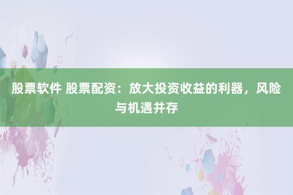 股票软件 股票配资：放大投资收益的利器，风险与机遇并存