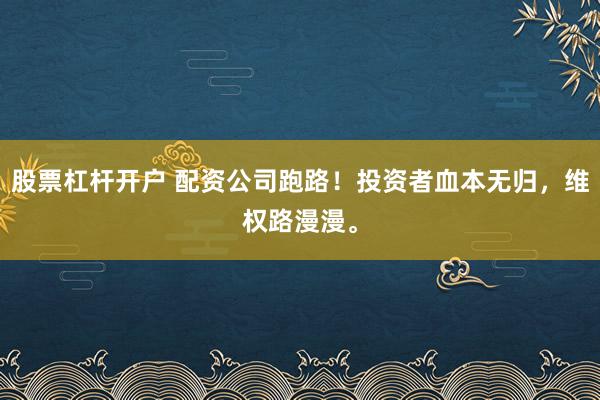 股票杠杆开户 配资公司跑路！投资者血本无归，维权路漫漫。