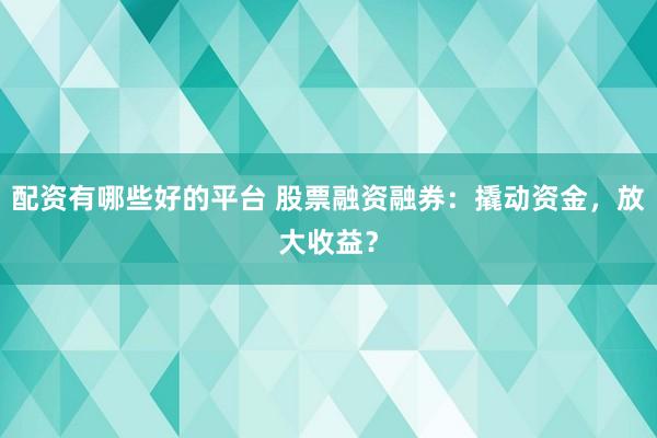 配资有哪些好的平台 股票融资融券：撬动资金，放大收益？