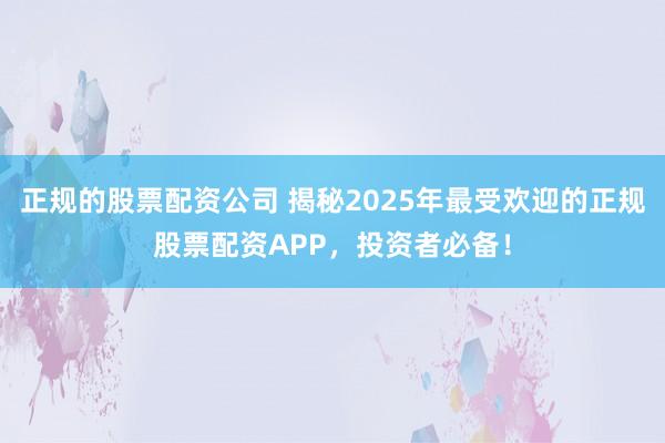 正规的股票配资公司 揭秘2025年最受欢迎的正规股票配资APP，投资者必备！