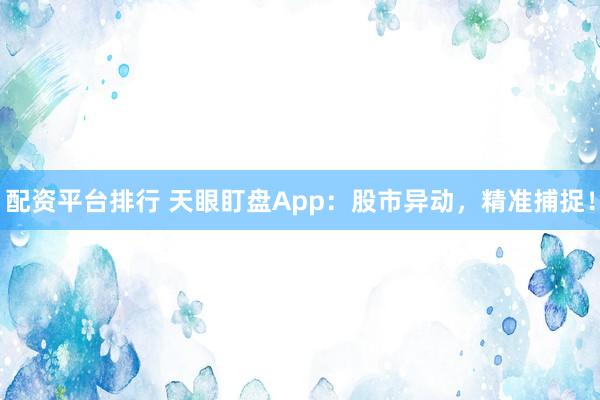 配资平台排行 天眼盯盘App：股市异动，精准捕捉！