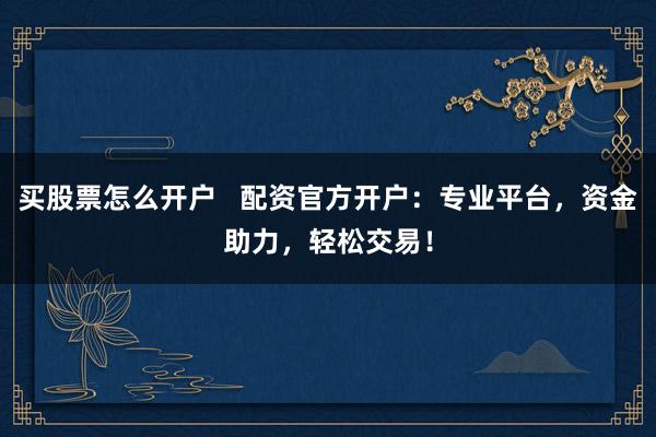 买股票怎么开户   配资官方开户：专业平台，资金助力，轻松交易！