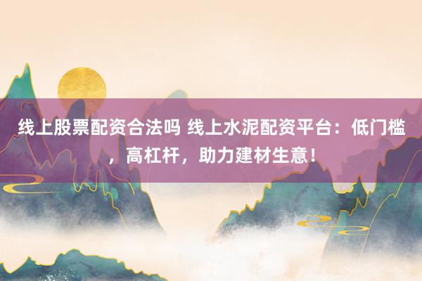 线上股票配资合法吗 线上水泥配资平台：低门槛，高杠杆，助力建材生意！