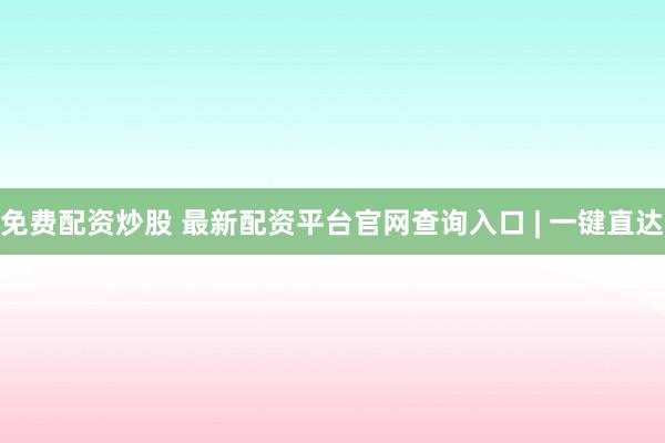 免费配资炒股 最新配资平台官网查询入口 | 一键直达