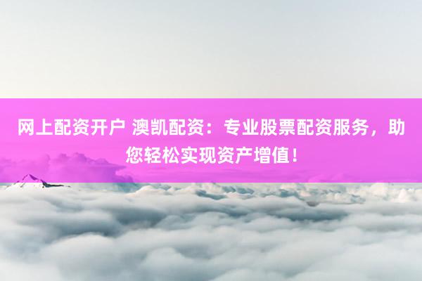 网上配资开户 澳凯配资：专业股票配资服务，助您轻松实现资产增值！