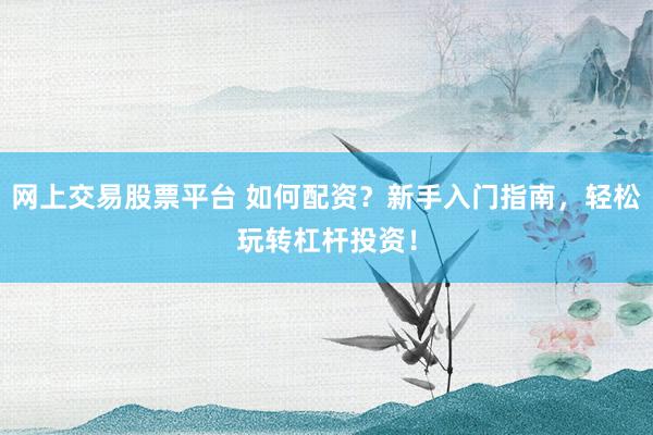 网上交易股票平台 如何配资？新手入门指南，轻松玩转杠杆投资！