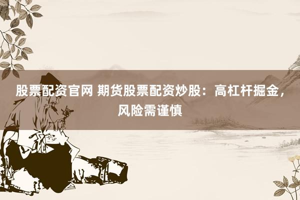 股票配资官网 期货股票配资炒股：高杠杆掘金，风险需谨慎