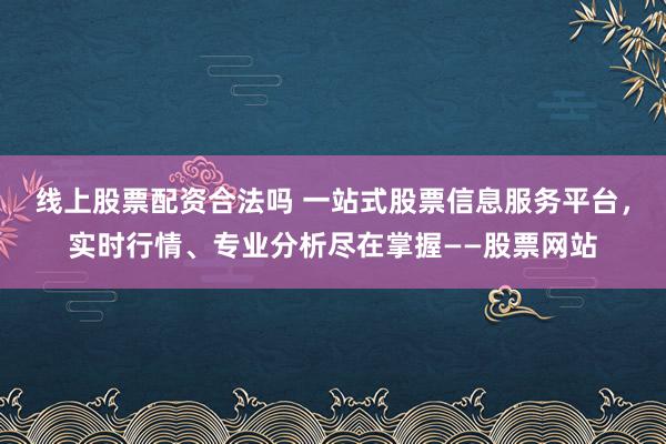 线上股票配资合法吗 一站式股票信息服务平台，实时行情、专业分析尽在掌握——股票网站