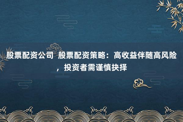 股票配资公司  股票配资策略：高收益伴随高风险，投资者需谨慎抉择