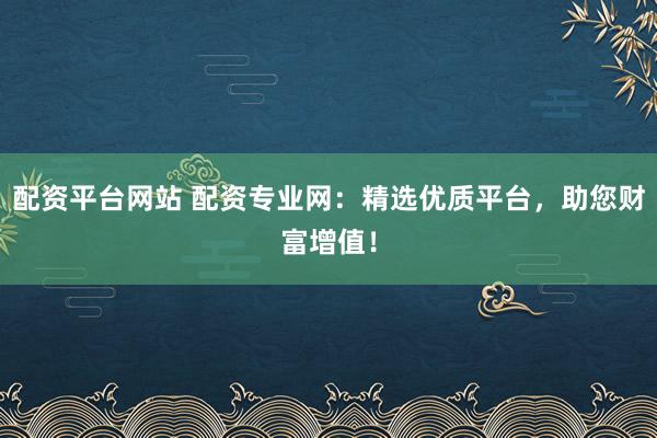 配资平台网站 配资专业网：精选优质平台，助您财富增值！