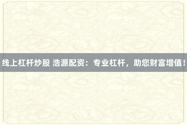 线上杠杆炒股 浩源配资：专业杠杆，助您财富增值！