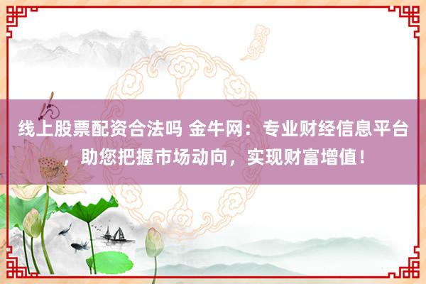 线上股票配资合法吗 金牛网：专业财经信息平台，助您把握市场动向，实现财富增值！