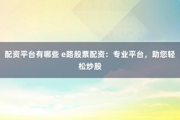 配资平台有哪些 e路股票配资：专业平台，助您轻松炒股