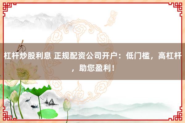 杠杆炒股利息 正规配资公司开户：低门槛，高杠杆，助您盈利！