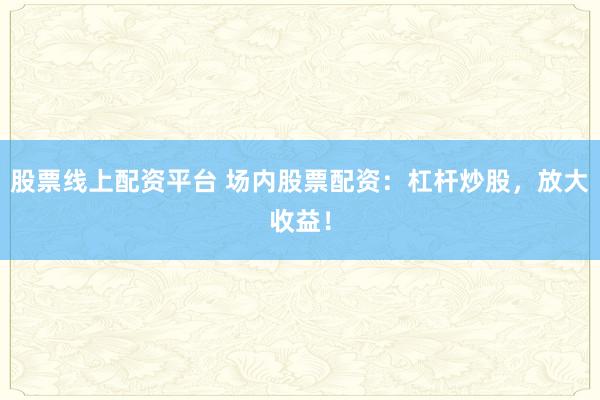 股票线上配资平台 场内股票配资：杠杆炒股，放大收益！