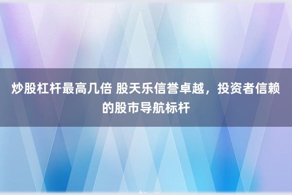 炒股杠杆最高几倍 股天乐信誉卓越，投资者信赖的股市导航标杆