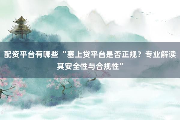 配资平台有哪些 “塞上贷平台是否正规？专业解读其安全性与合规性”