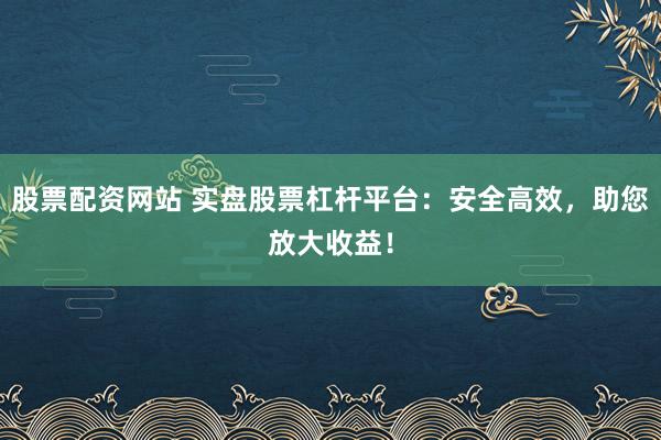 股票配资网站 实盘股票杠杆平台：安全高效，助您放大收益！