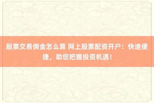 股票交易佣金怎么算 网上股票配资开户：快速便捷，助您把握投资机遇！