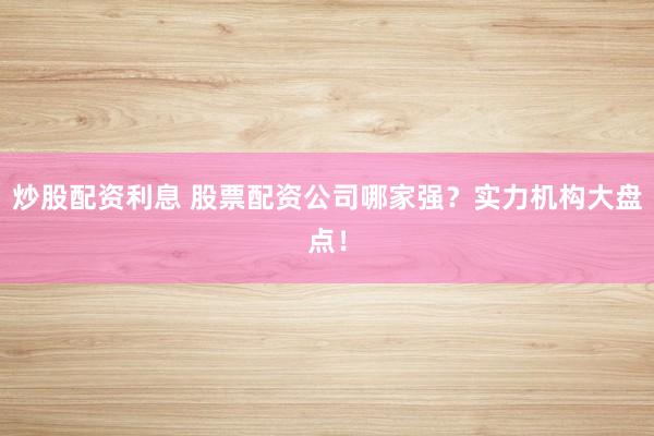 炒股配资利息 股票配资公司哪家强？实力机构大盘点！