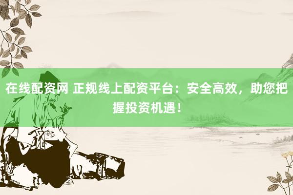 在线配资网 正规线上配资平台：安全高效，助您把握投资机遇！