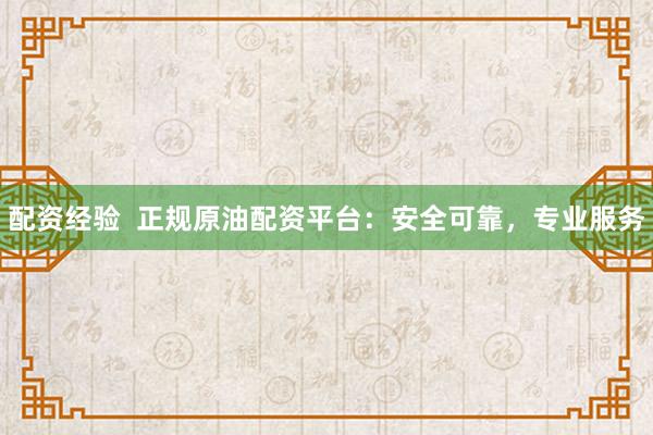 配资经验  正规原油配资平台：安全可靠，专业服务