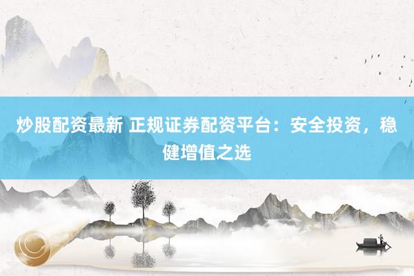 炒股配资最新 正规证券配资平台：安全投资，稳健增值之选