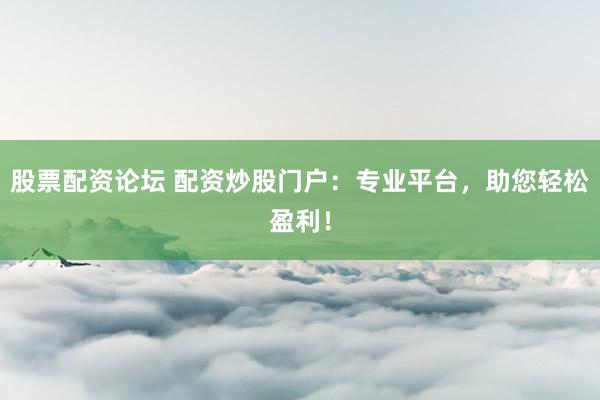 股票配资论坛 配资炒股门户：专业平台，助您轻松盈利！
