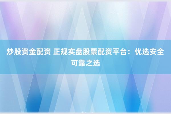 炒股资金配资 正规实盘股票配资平台：优选安全可靠之选