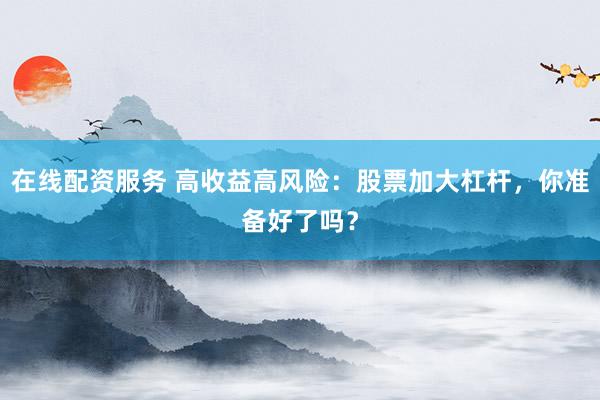 在线配资服务 高收益高风险：股票加大杠杆，你准备好了吗？