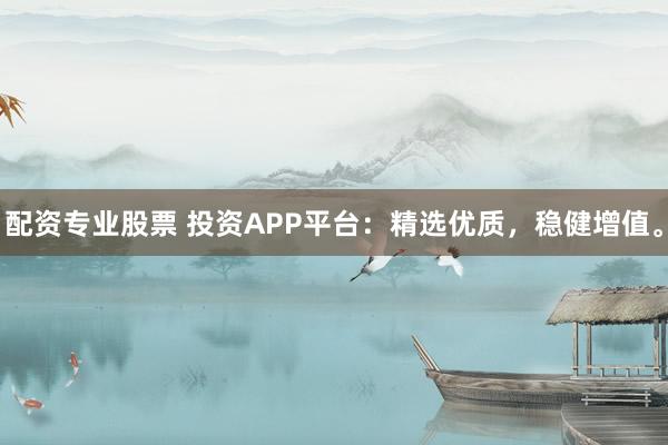 配资专业股票 投资APP平台：精选优质，稳健增值。