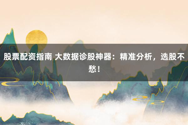 股票配资指南 大数据诊股神器：精准分析，选股不愁！