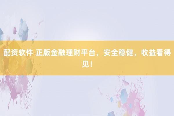 配资软件 正版金融理财平台，安全稳健，收益看得见！
