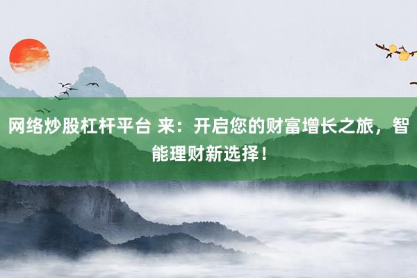 网络炒股杠杆平台 来：开启您的财富增长之旅，智能理财新选择！