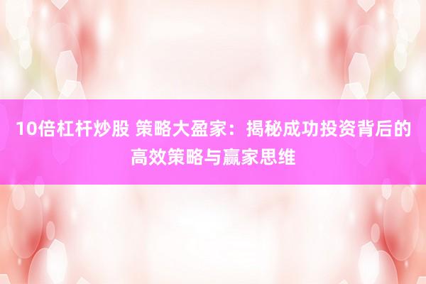 10倍杠杆炒股 策略大盈家：揭秘成功投资背后的高效策略与赢家思维