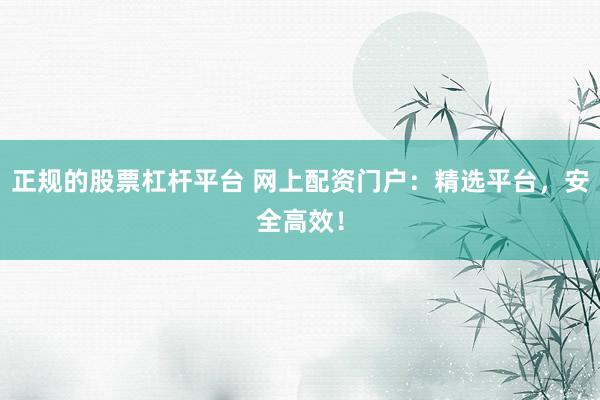 正规的股票杠杆平台 网上配资门户：精选平台，安全高效！