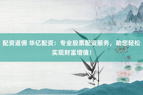 配资返佣 华亿配资：专业股票配资服务，助您轻松实现财富增值！