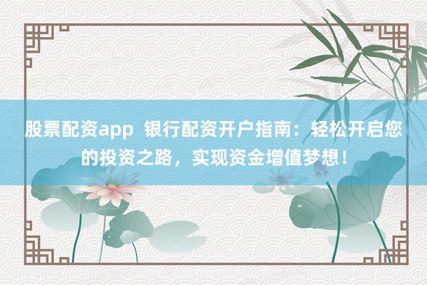 股票配资app  银行配资开户指南：轻松开启您的投资之路，实现资金增值梦想！