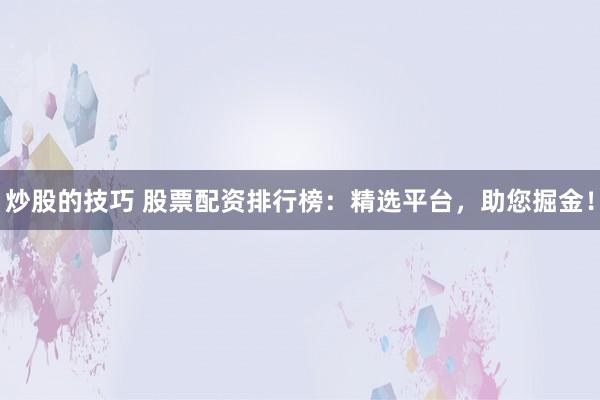 炒股的技巧 股票配资排行榜：精选平台，助您掘金！