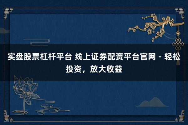 实盘股票杠杆平台 线上证券配资平台官网 - 轻松投资，放大收益
