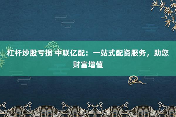 杠杆炒股亏损 中联亿配：一站式配资服务，助您财富增值